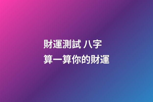 財運測試 八字算一算你的財運